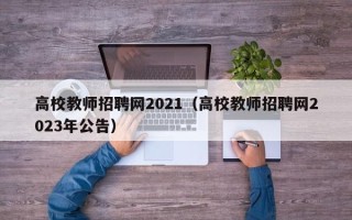 高校教师招聘网2021（高校教师招聘网2023年公告）