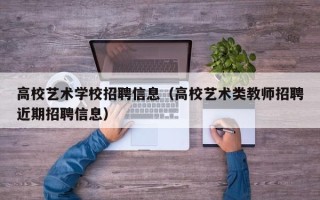 高校艺术学校招聘信息（高校艺术类教师招聘近期招聘信息）