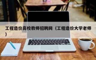 工程造价高校教师招聘网（工程造价大学老师）