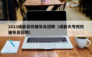 2023成都高校辅导员招聘（成都大专院校辅导员招聘）
