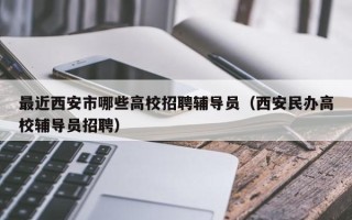 最近西安市哪些高校招聘辅导员（西安民办高校辅导员招聘）