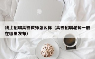 线上招聘高校教师怎么样（高校招聘老师一般在哪里发布）