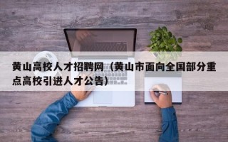 黄山高校人才招聘网（黄山市面向全国部分重点高校引进人才公告）