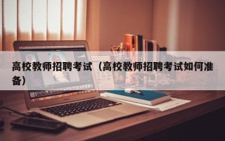 高校教师招聘考试（高校教师招聘考试如何准备）