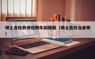 硕士高校教师招聘年龄限制（硕士高校当老师）