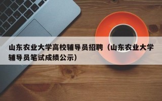 山东农业大学高校辅导员招聘（山东农业大学辅导员笔试成绩公示）