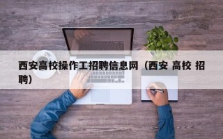 西安高校操作工招聘信息网（西安 高校 招聘）