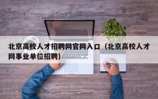 北京高校人才招聘网官网入口（北京高校人才网事业单位招聘）