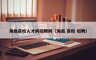 海南高校人才网招聘网（海南 高校 招聘）