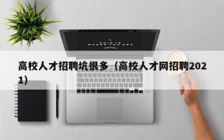 高校人才招聘坑很多（高校人才网招聘2021）