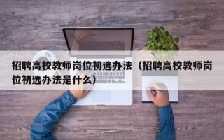 招聘高校教师岗位初选办法（招聘高校教师岗位初选办法是什么）