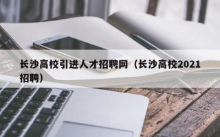 长沙高校引进人才招聘网（长沙高校2021招聘）