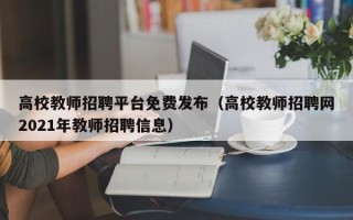 高校教师招聘平台免费发布（高校教师招聘网2021年教师招聘信息）