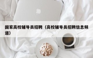 国家高校辅导员招聘（高校辅导员招聘信息频道）