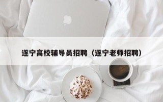 遂宁高校辅导员招聘（遂宁老师招聘）
