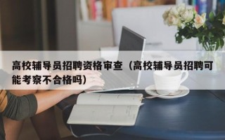 高校辅导员招聘资格审查（高校辅导员招聘可能考察不合格吗）