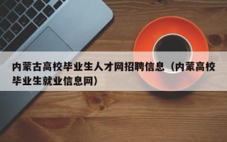 内蒙古高校毕业生人才网招聘信息（内蒙高校毕业生就业信息网）