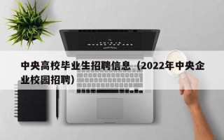 中央高校毕业生招聘信息（2022年中央企业校园招聘）