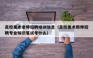 高校美术老师招聘培训信息（高校美术教师招聘专业知识笔试考什么）