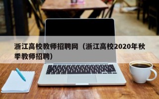 浙江高校教师招聘网（浙江高校2020年秋季教师招聘）