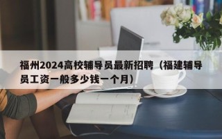福州2024高校辅导员最新招聘（福建辅导员工资一般多少钱一个月）