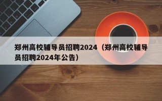 郑州高校辅导员招聘2024（郑州高校辅导员招聘2024年公告）