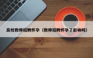 高校教师招聘怀孕（教师招聘怀孕了影响吗）