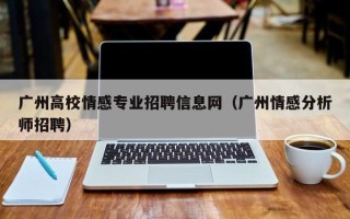 广州高校情感专业招聘信息网（广州情感分析师招聘）