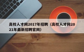 高校人才网2017年招聘（高校人才网2021年最新招聘官网）