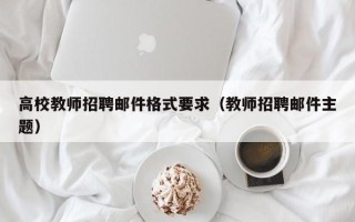 高校教师招聘邮件格式要求（教师招聘邮件主题）