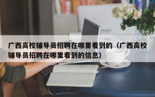 广西高校辅导员招聘在哪里看到的（广西高校辅导员招聘在哪里看到的信息）