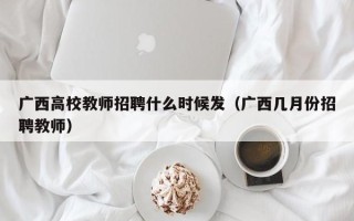 广西高校教师招聘什么时候发（广西几月份招聘教师）