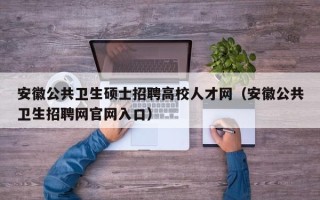 安徽公共卫生硕士招聘高校人才网（安徽公共卫生招聘网官网入口）