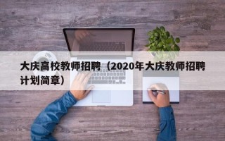 大庆高校教师招聘（2020年大庆教师招聘计划简章）