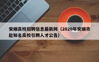 安顺高校招聘信息最新网（2020年安顺市赴知名高校引聘人才公告）