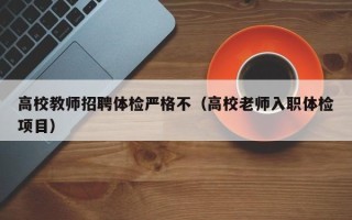 高校教师招聘体检严格不（高校老师入职体检项目）