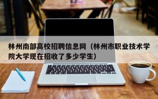 林州南部高校招聘信息网（林州市职业技术学院大学现在招收了多少学生）