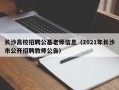 长沙高校招聘公基老师信息（2021年长沙市公开招聘教师公告）