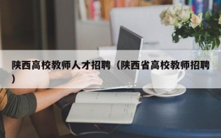 陕西高校教师人才招聘（陕西省高校教师招聘）