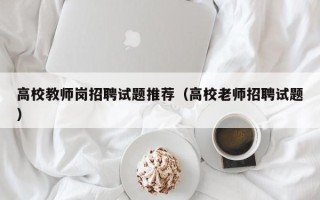 高校教师岗招聘试题推荐（高校老师招聘试题）