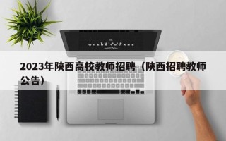 2023年陕西高校教师招聘（陕西招聘教师公告）