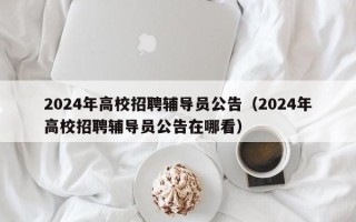 2024年高校招聘辅导员公告（2024年高校招聘辅导员公告在哪看）