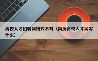 高校人才招聘网格式不对（简历高校人才网写什么）