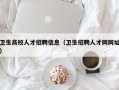卫生高校人才招聘信息（卫生招聘人才网网址）