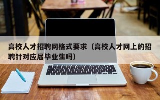高校人才招聘网格式要求（高校人才网上的招聘针对应届毕业生吗）