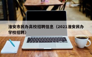 淮安市民办高校招聘信息（2021淮安民办学校招聘）