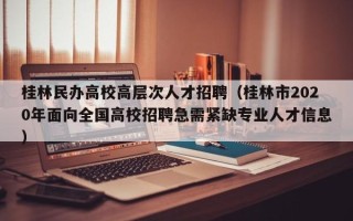 桂林民办高校高层次人才招聘（桂林市2020年面向全国高校招聘急需紧缺专业人才信息）