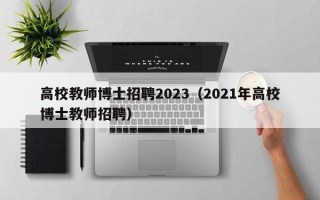 高校教师博士招聘2023（2021年高校博士教师招聘）
