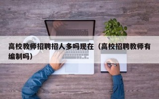 高校教师招聘招人多吗现在（高校招聘教师有编制吗）