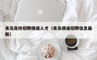 青岛高校招聘俄语人才（青岛俄语招聘信息最新）
